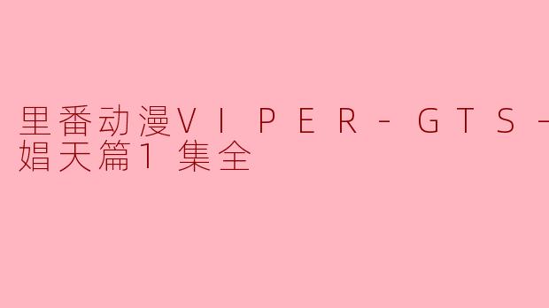 里番动漫VIPER-GTS- 恶魔娼天篇1集全